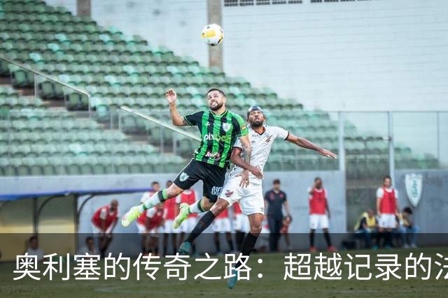 奥利塞的传奇之路：超越记录的法国新星