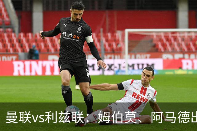曼联vs利兹联：姆伯莫、阿马德出战，齐尔克泽、约罗首发