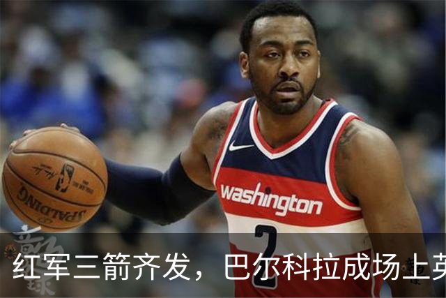 红军三箭齐发，巴尔科拉成场上英雄！